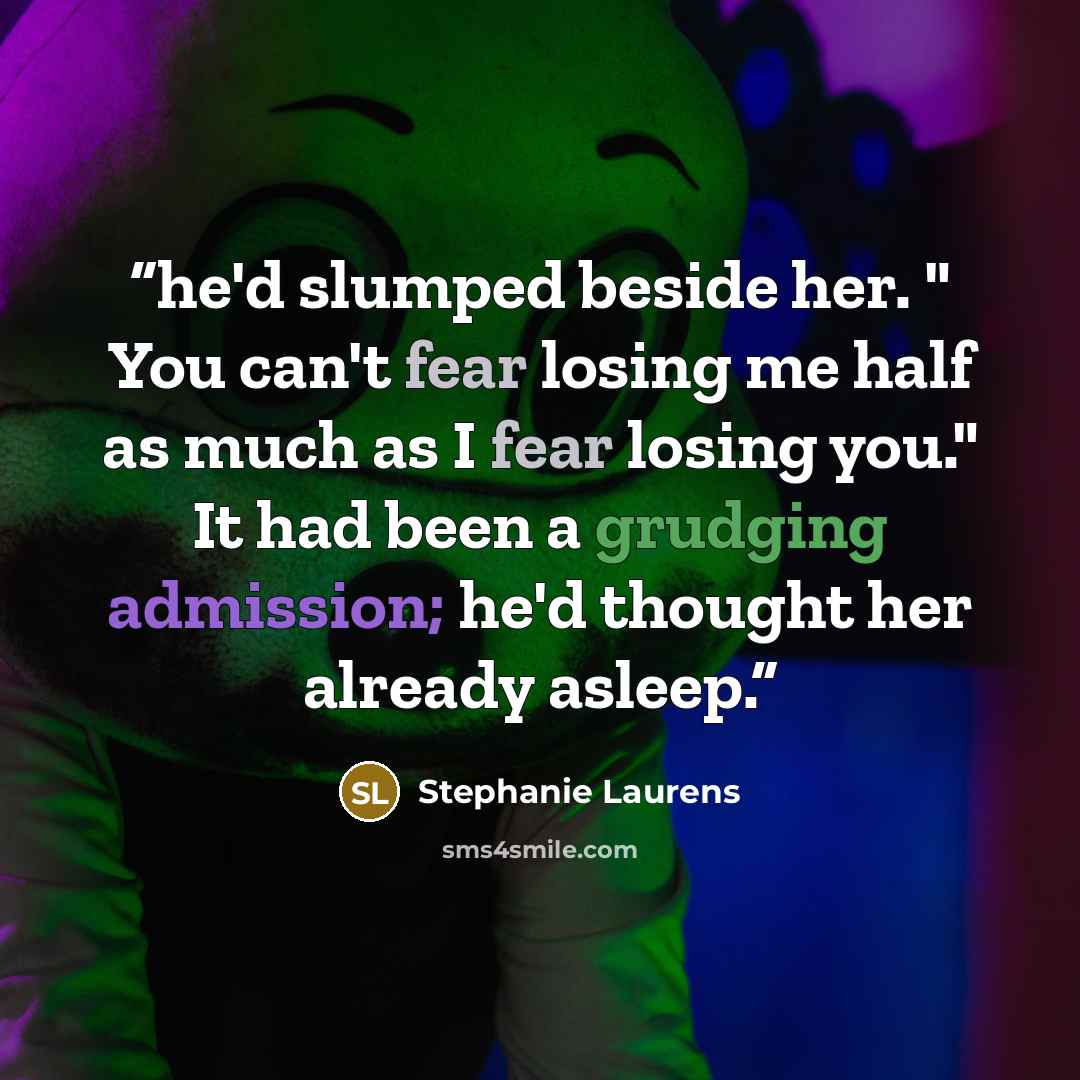 “he'd slumped beside her. " You can't fear losing me half as much as I fear losing you." It had been a grudging admission; he'd thought her already asleep.” quote by Stephanie Laurens