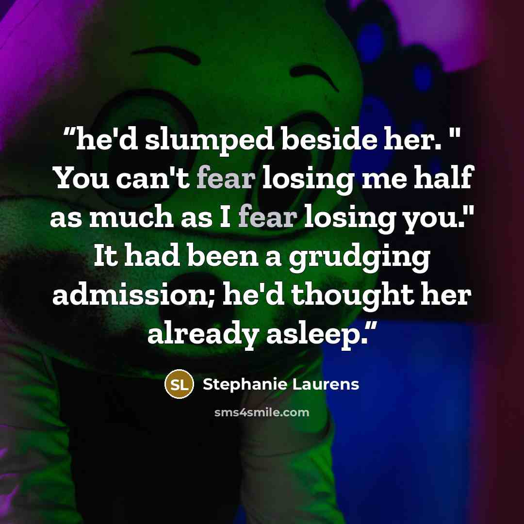 “he'd slumped beside her. " You can't fear losing me half as much as I fear losing you." It had been a grudging admission; he'd thought her already asleep.” quote by Stephanie Laurens