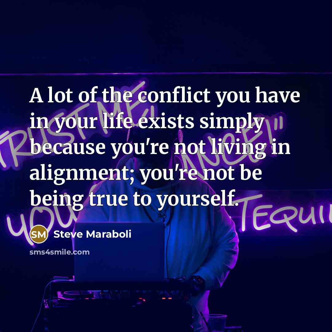 “A lot of the conflict you have in your life exists simply because you're not living in alignment; you're not be being true to yourself.” quote by Steve Maraboli