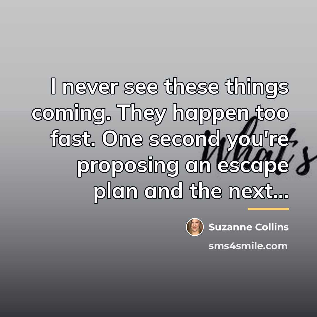 “I never see these things coming. They happen too fast.…” quote by Suzanne Collins