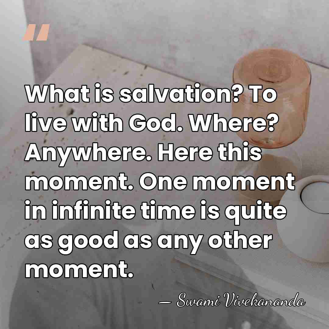 What is salvation? To live with God. Where? Anywhere. Here this moment.&hellip; - Swami Vivekananda
