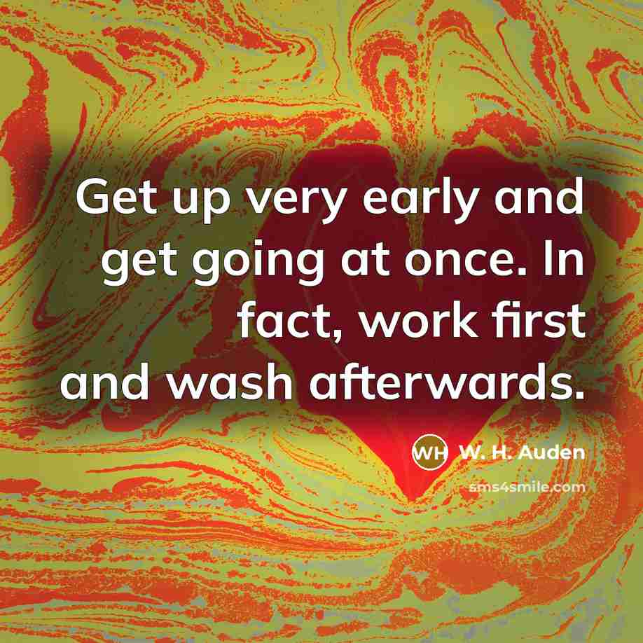 “Get up very early and get going at once. In fact, work first and wash afterwards.” quote by W. H. Auden