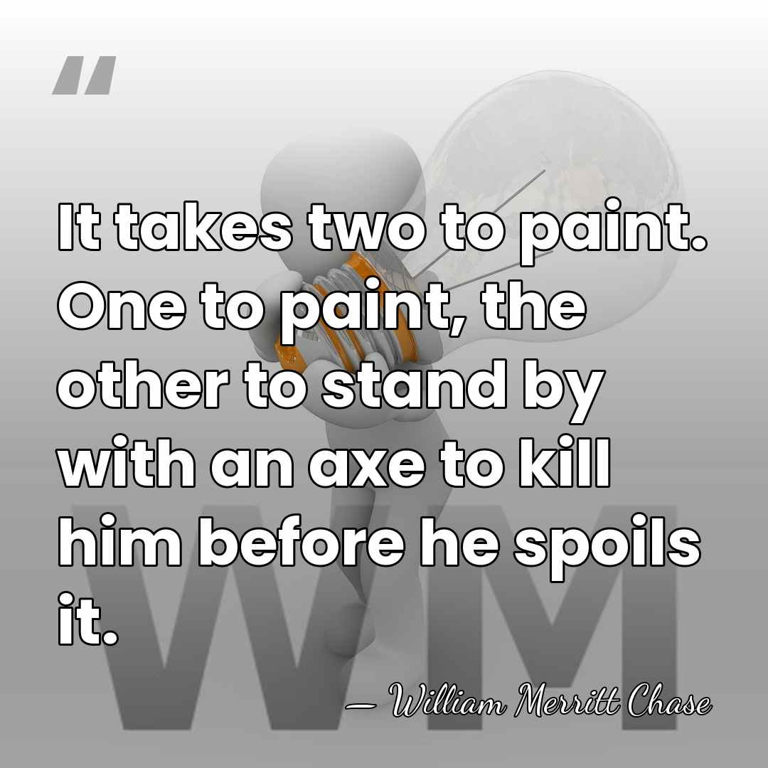 It takes two to paint. One to paint, the other to stand&hellip; - William Merritt Chase