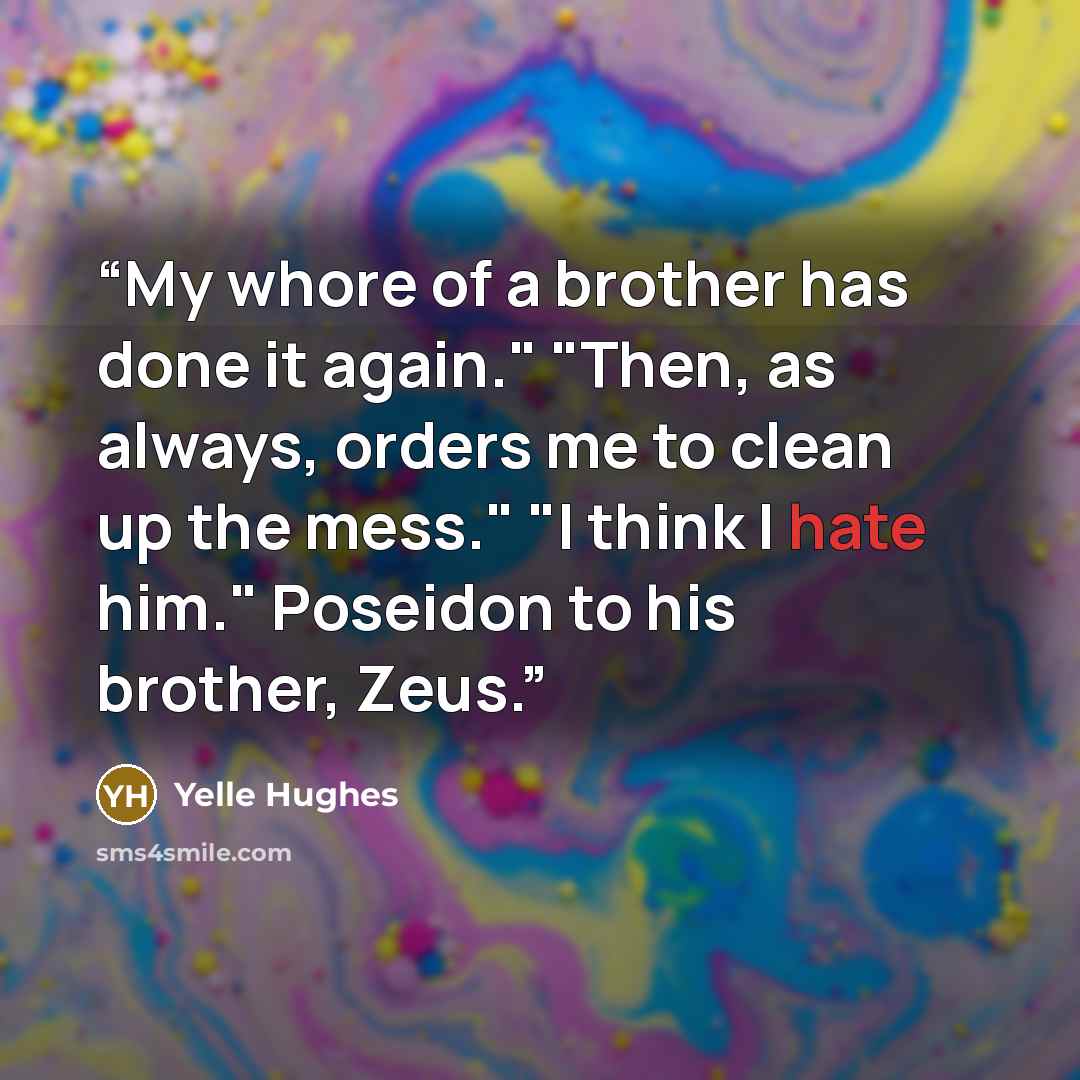 “My whore of a brother has done it again." "Then, as always, orders me to clean up the mess." "I think I hate him." Poseidon to his brother, Zeus.” quote by Yelle Hughes