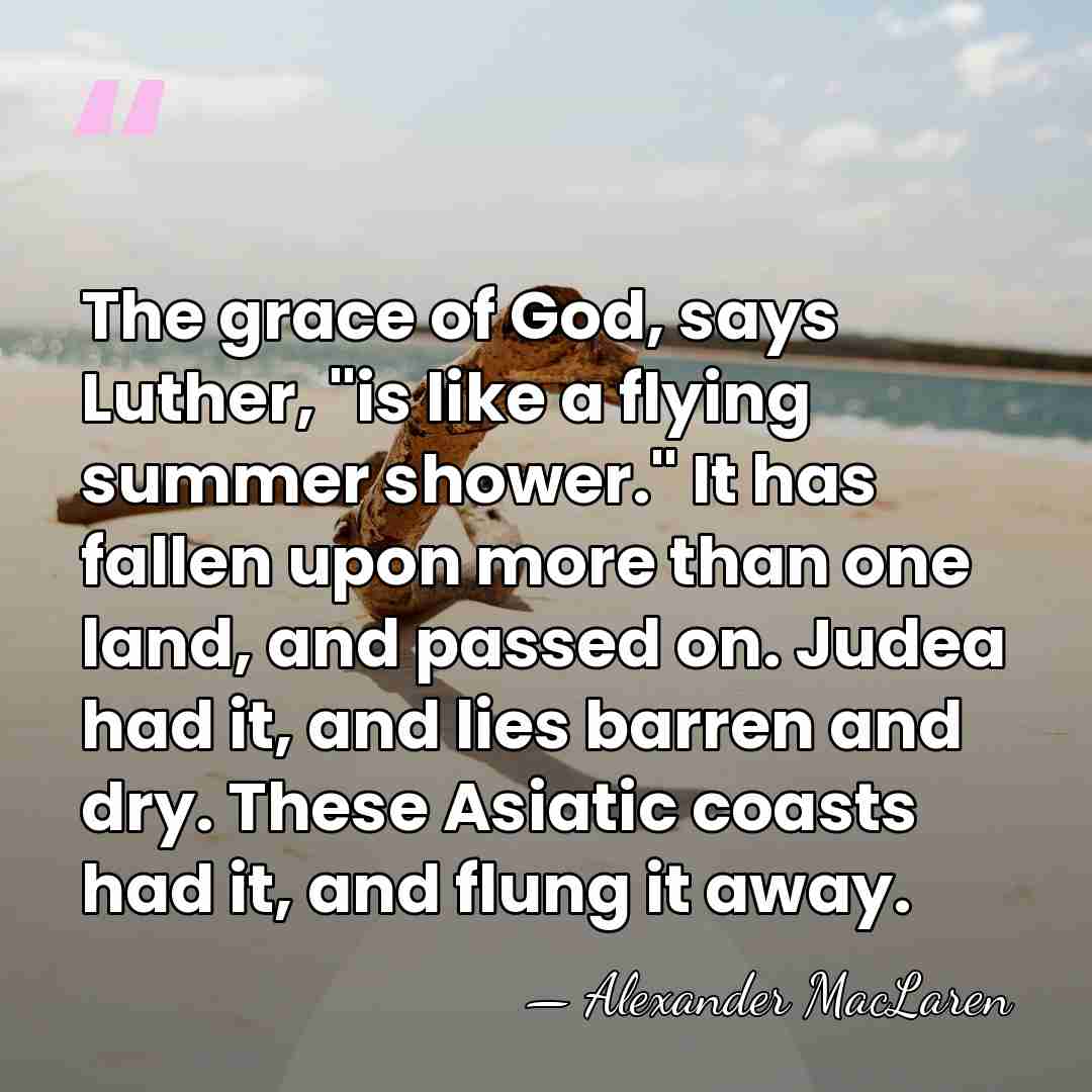 The grace of God, says Luther, "is like a flying summer shower."&hellip; - Alexander MacLaren