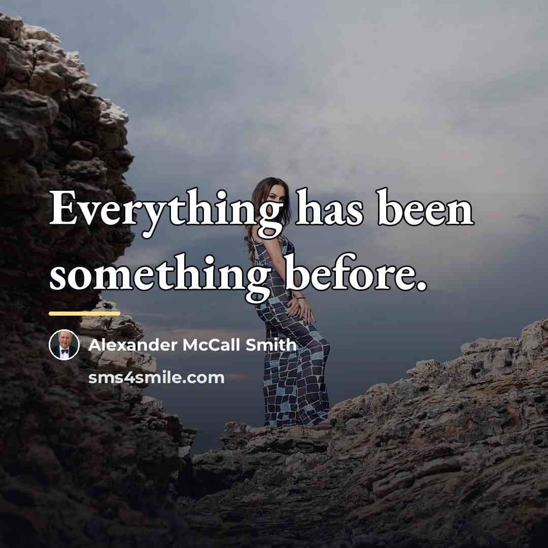 “Everything has been something before.…” quote by Alexander McCall Smith