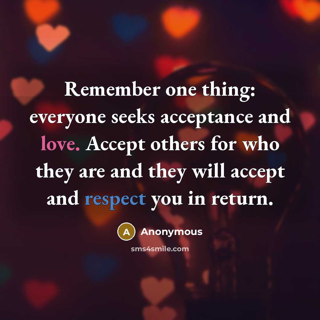 “Remember one thing: everyone seeks acceptance and love. Accept others for who they are and they will accept and respect you in return.” quote by Anonymous