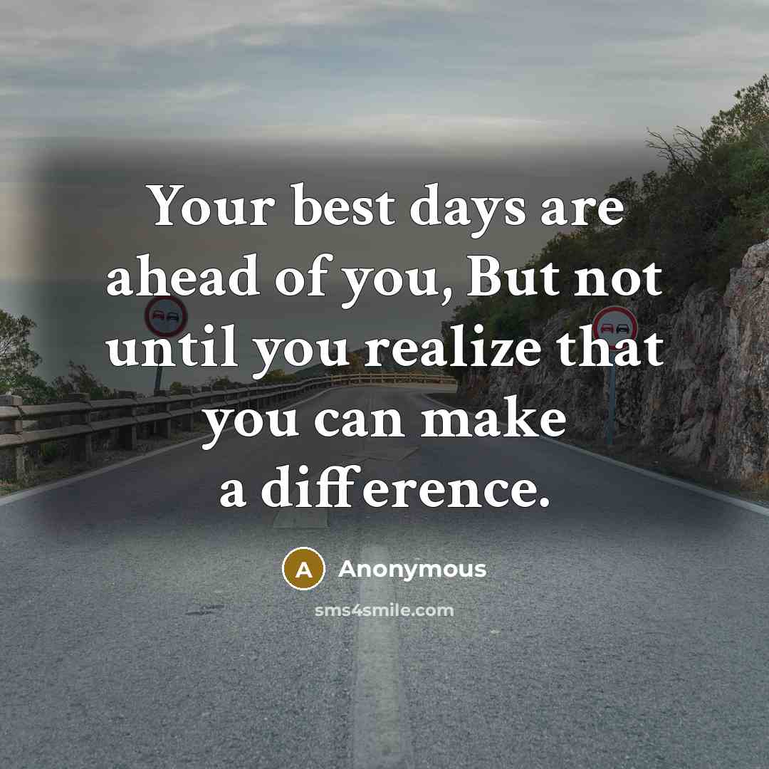 “Your best days are ahead of you, But not until you realize that you can make a difference.” quote by Anonymous