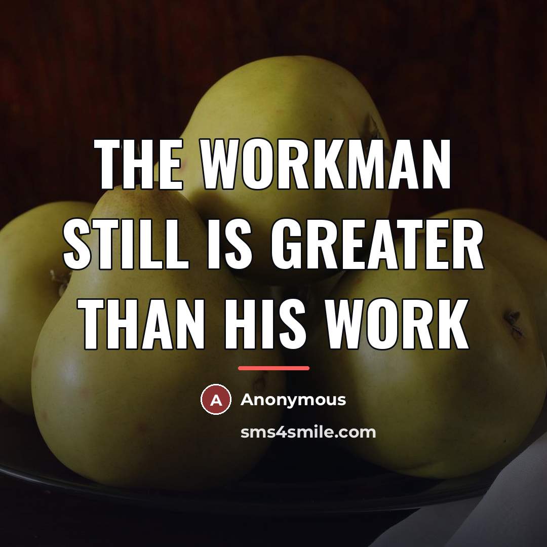 “The workman still is greater than his work…” quote by Anonymous