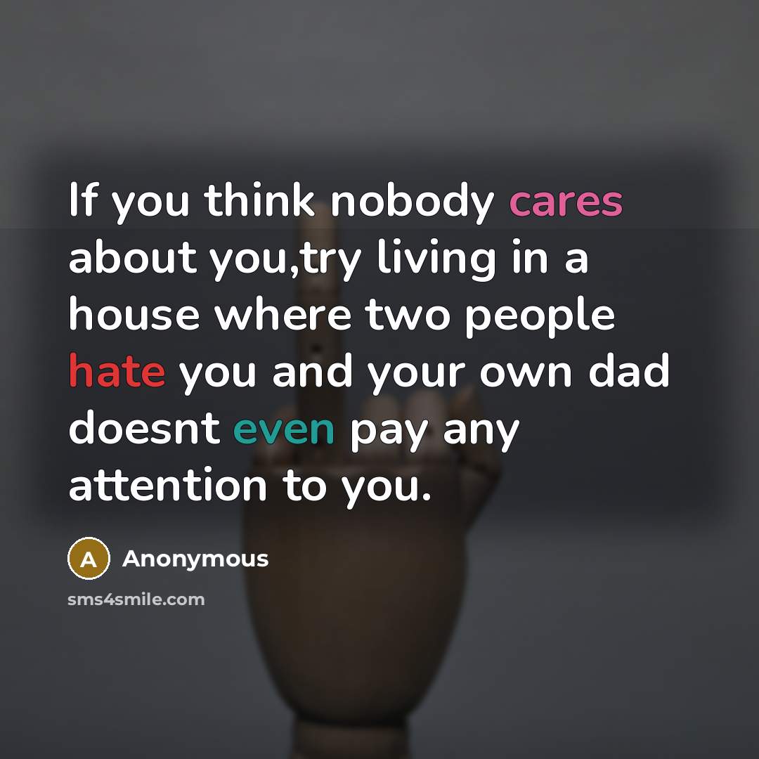 “If you think nobody cares about you,try living in a house where two people hate you and your own dad doesnt even pay any attention to you.” quote by Anonymous