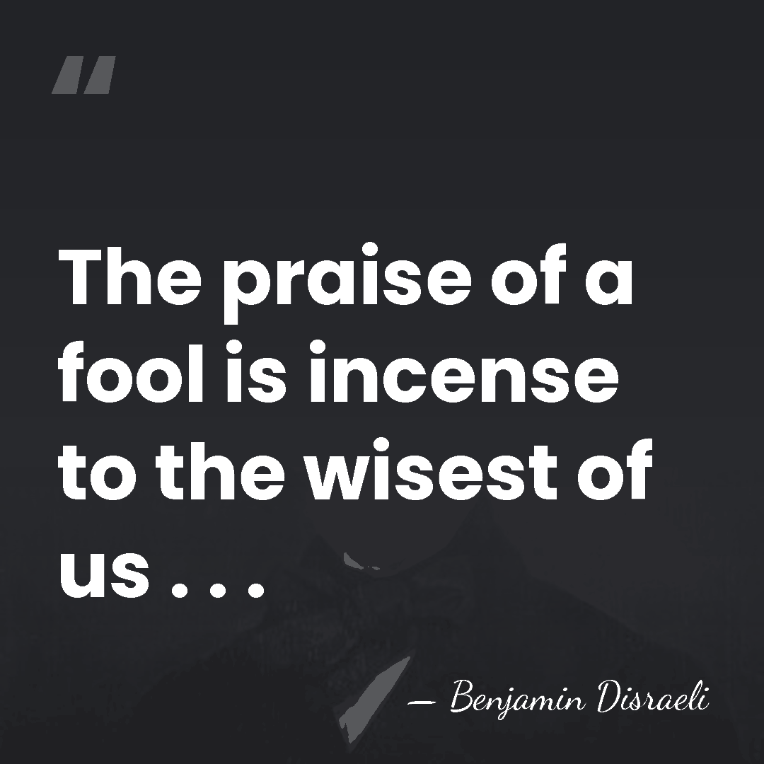The praise of a fool is incense to the wisest of us&hellip; - Benjamin Disraeli