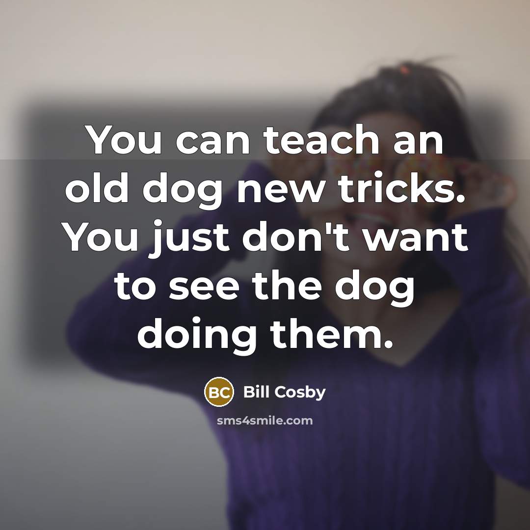 “You can teach an old dog new tricks. You just…” quote by Bill Cosby