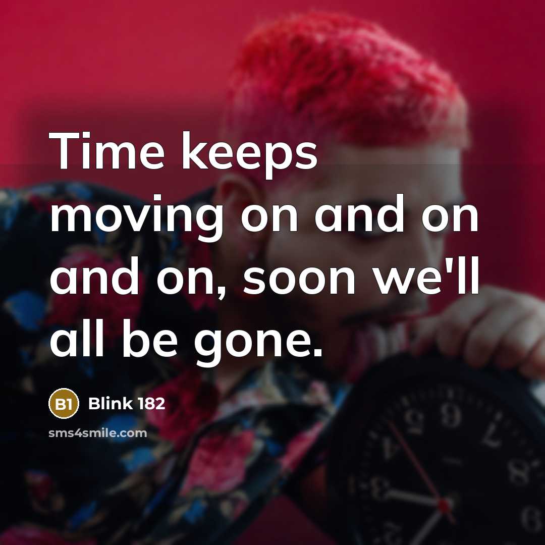 “Time keeps moving on and on and on, soon we'll all be gone.” quote by Blink 182