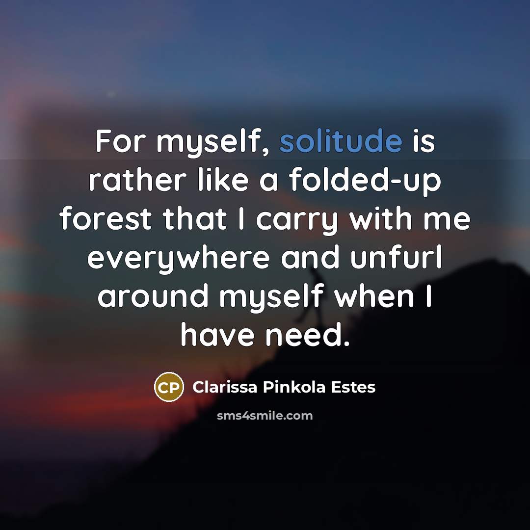 “For myself, solitude is rather like a folded-up forest that I carry with me everywhere and unfurl around myself when I have need.” quote by Clarissa Pinkola Estes