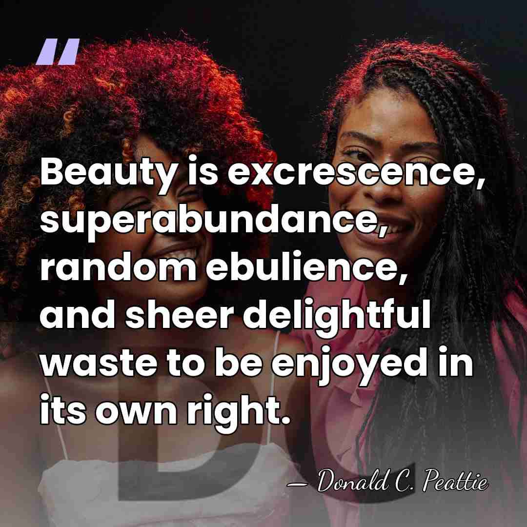 Beauty is excrescence, superabundance, random ebulience, and sheer delightful waste to be&hellip; - Donald C. Peattie