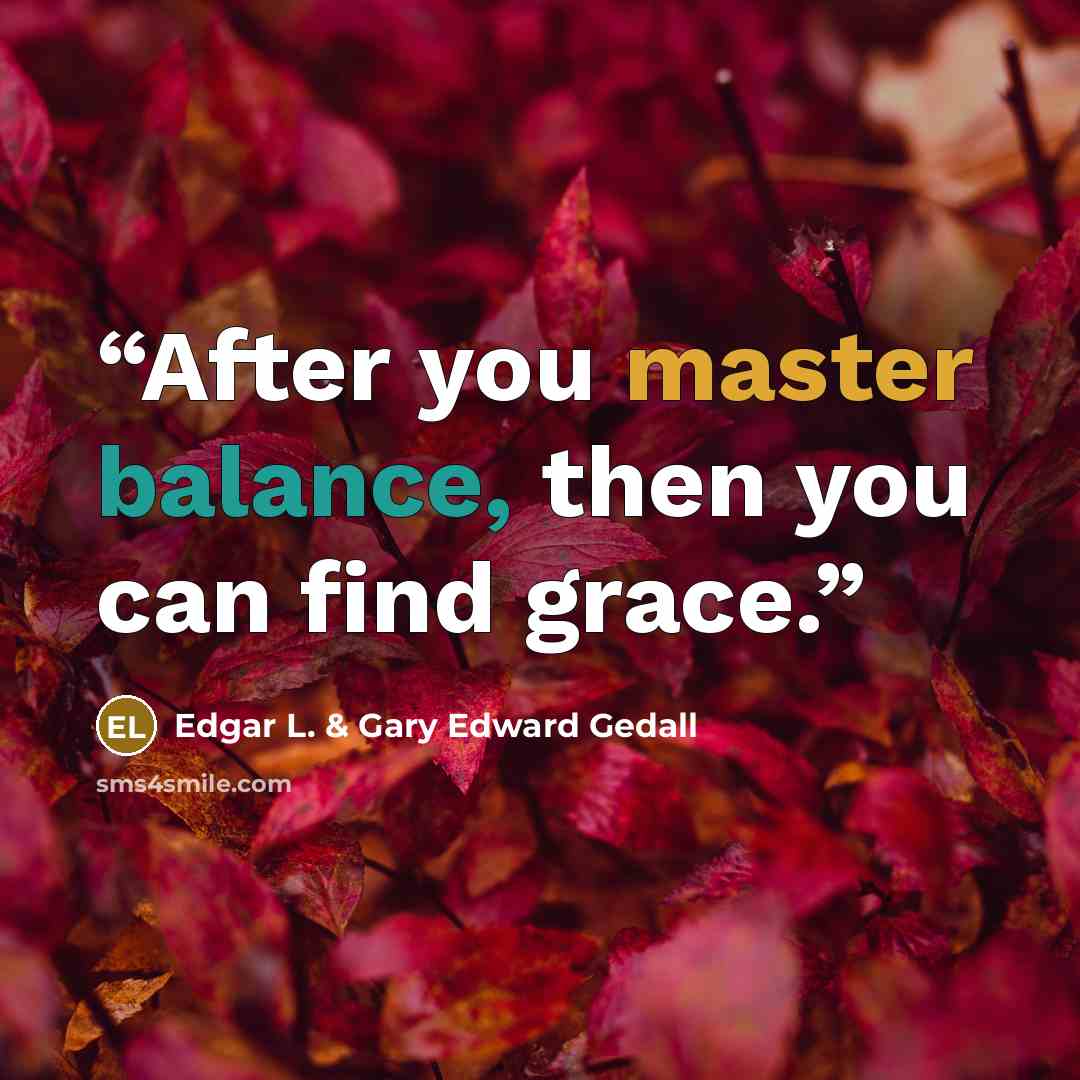 “After you master balance, then you can find grace.” quote by Edgar L. & Gary Edward Gedall