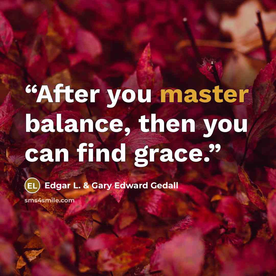 “After you master balance, then you can find grace.” quote by Edgar L. & Gary Edward Gedall