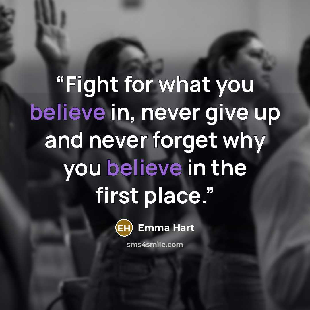 “Fight for what you believe in, never give up and never forget why you believe in the first place.” quote by Emma Hart