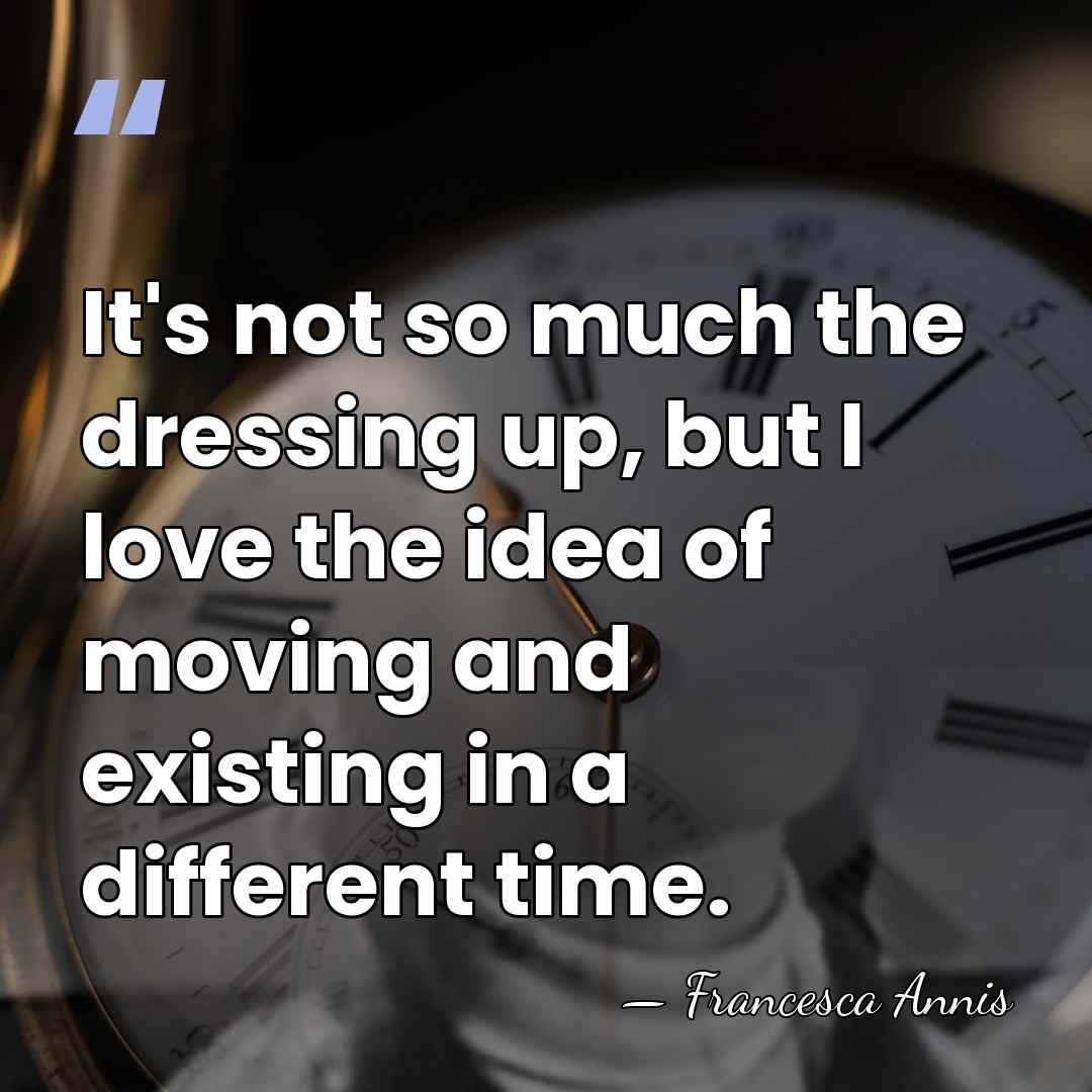 It's not so much the dressing up, but I love the idea&hellip; - Francesca Annis