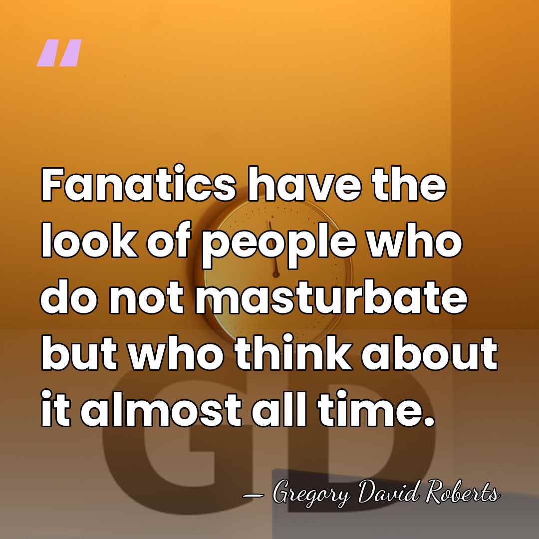 Fanatics have the look of people who do not masturbate but who&hellip; - Gregory David Roberts