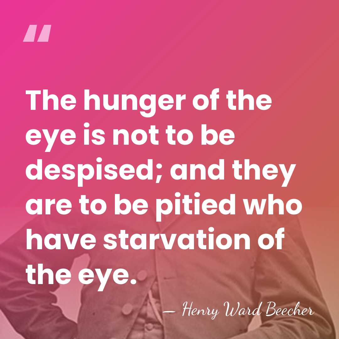 The hunger of the eye is not to be despised; and they&hellip; - Henry Ward Beecher