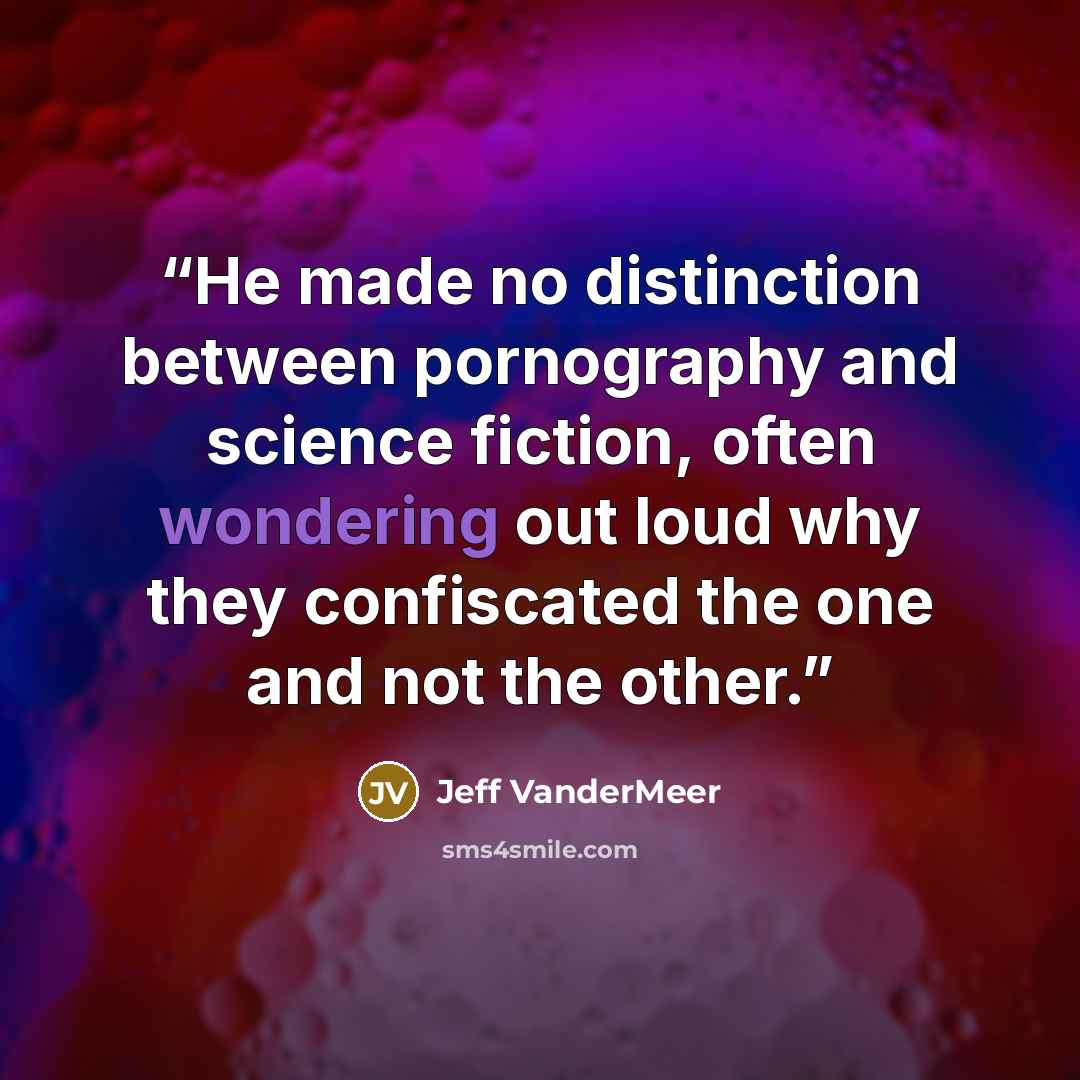 “He made no distinction between pornography and science fiction, often wondering out loud why they confiscated the one and not the other.” quote by Jeff VanderMeer