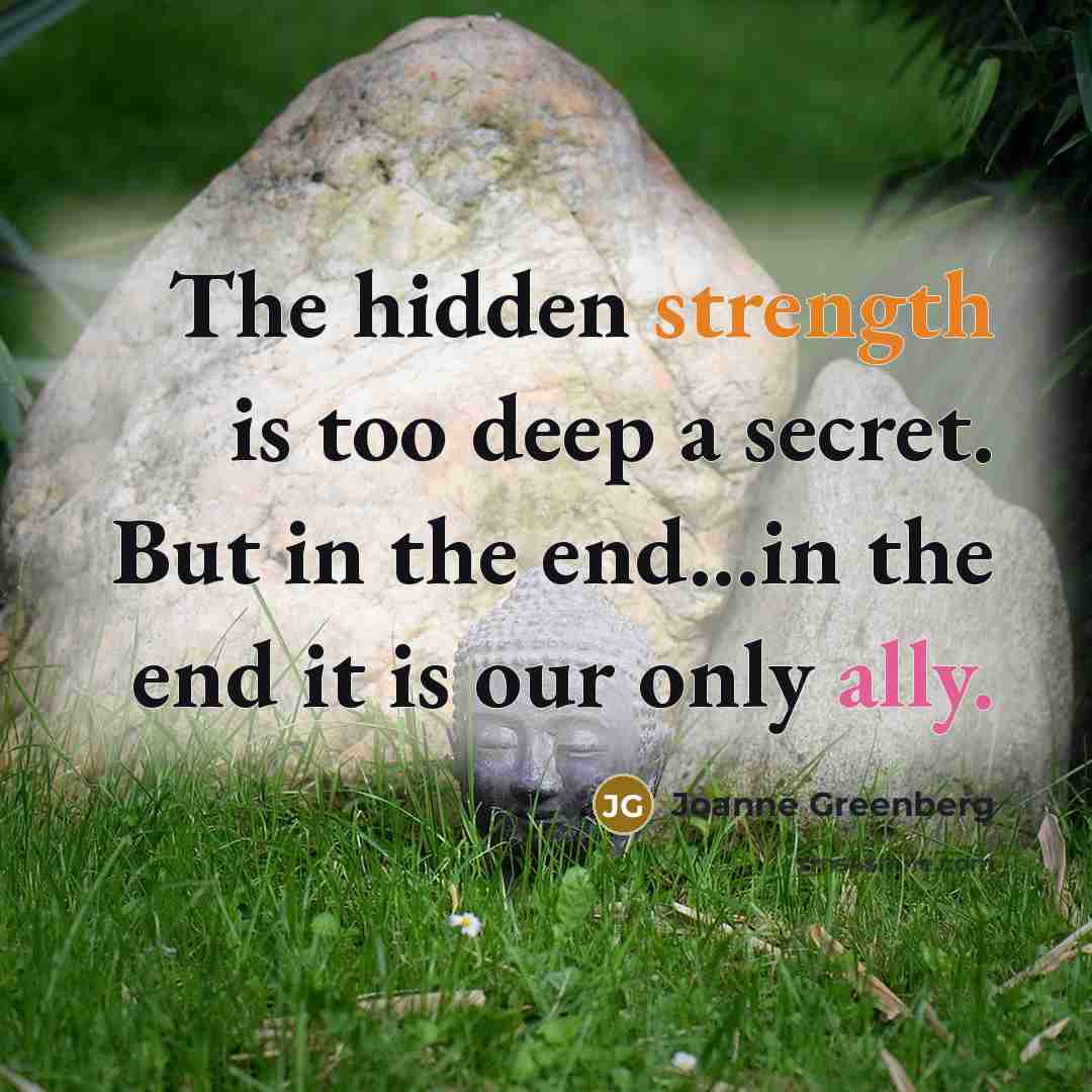 “The hidden strength is too deep a secret. But in…” quote by Joanne Greenberg