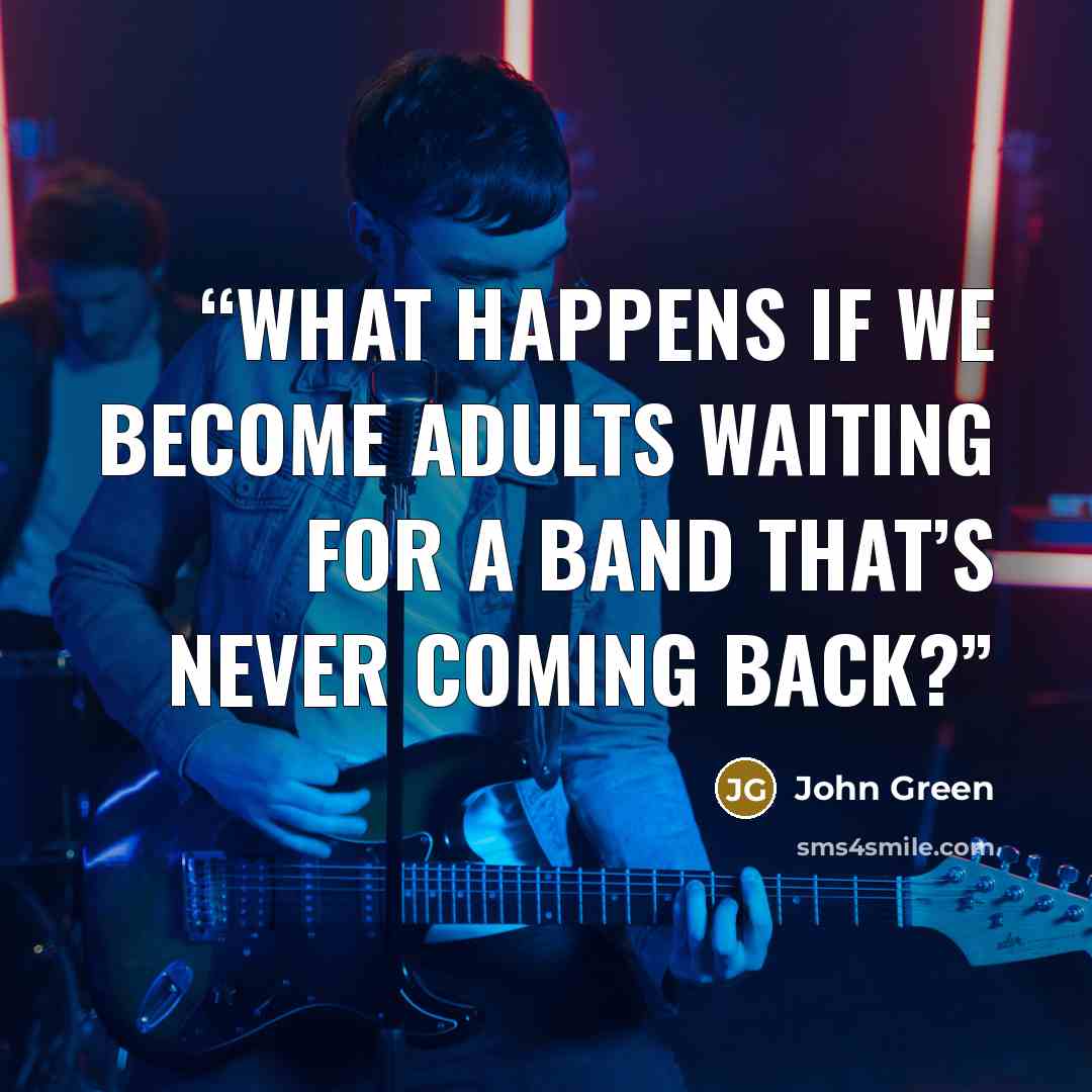 “What happens if we become adults waiting for a band that’s never coming back?” quote by John Green