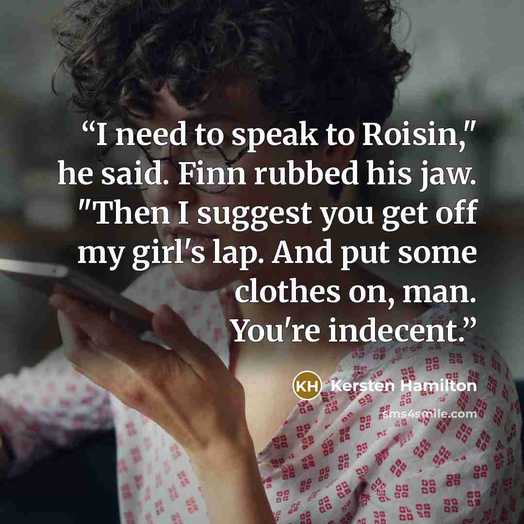 “I need to speak to Roisin," he said. Finn rubbed his jaw. "Then I suggest you get off my girl's lap. And put some clothes on, man. You're indecent.” quote by Kersten Hamilton