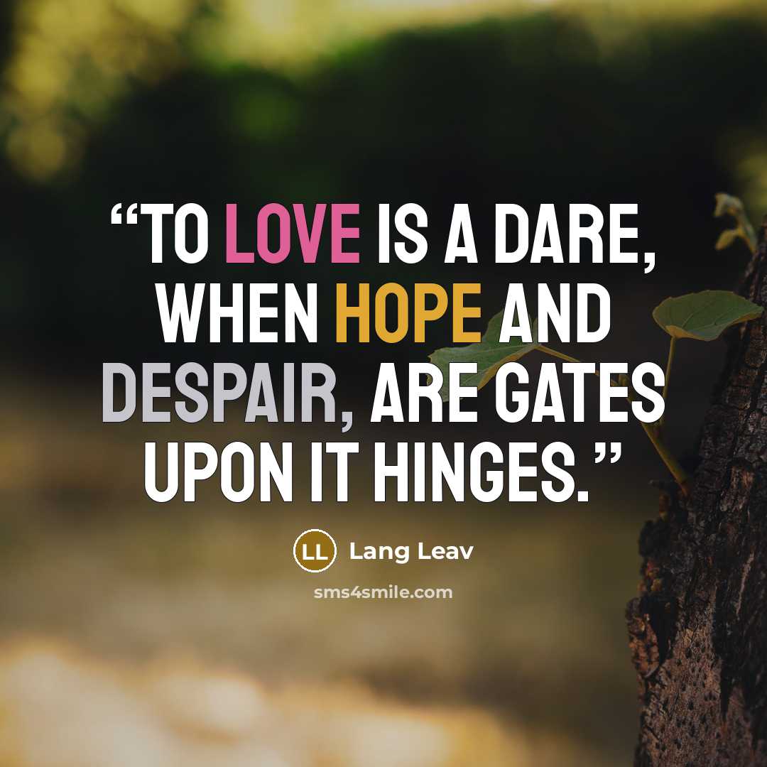 “To love is a dare, when hope and despair, are gates upon it hinges.” quote by Lang Leav