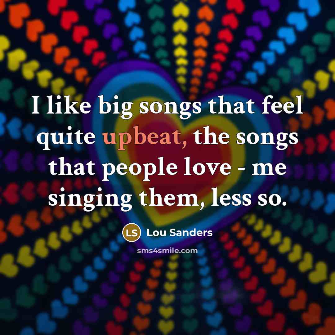 “I like big songs that feel quite upbeat, the songs…” quote by Lou Sanders