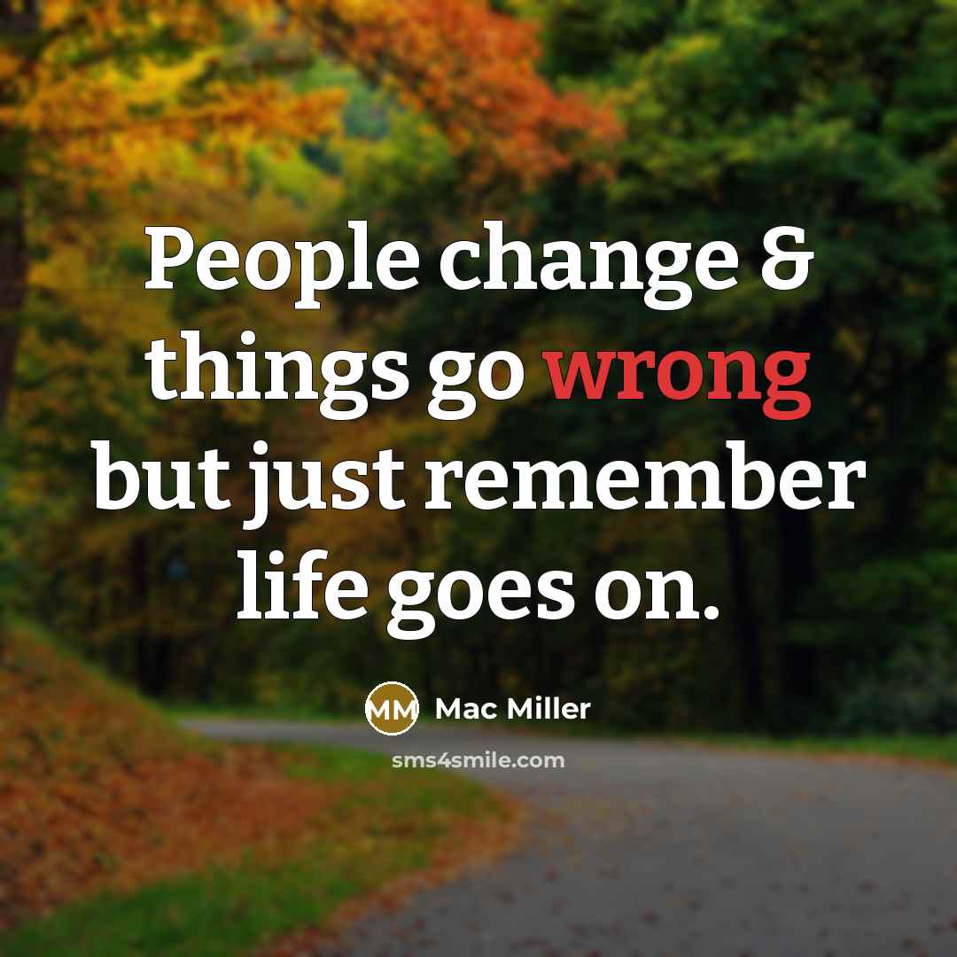 “People change & things go wrong but just remember life goes on.” quote by Mac Miller