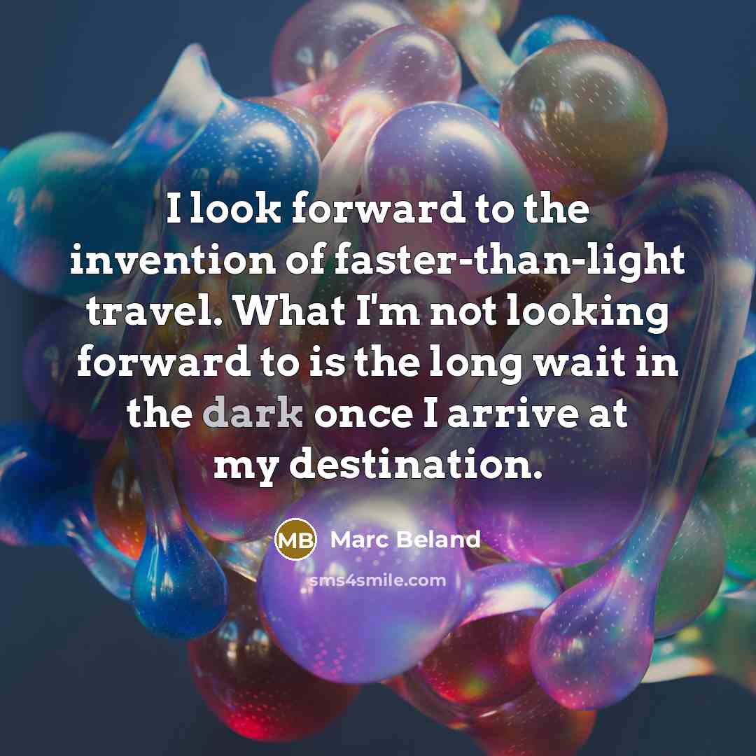 “I look forward to the invention of faster-than-light travel. What I'm not looking forward to is the long wait in the dark once I arrive at my destination.” quote by Marc Beland