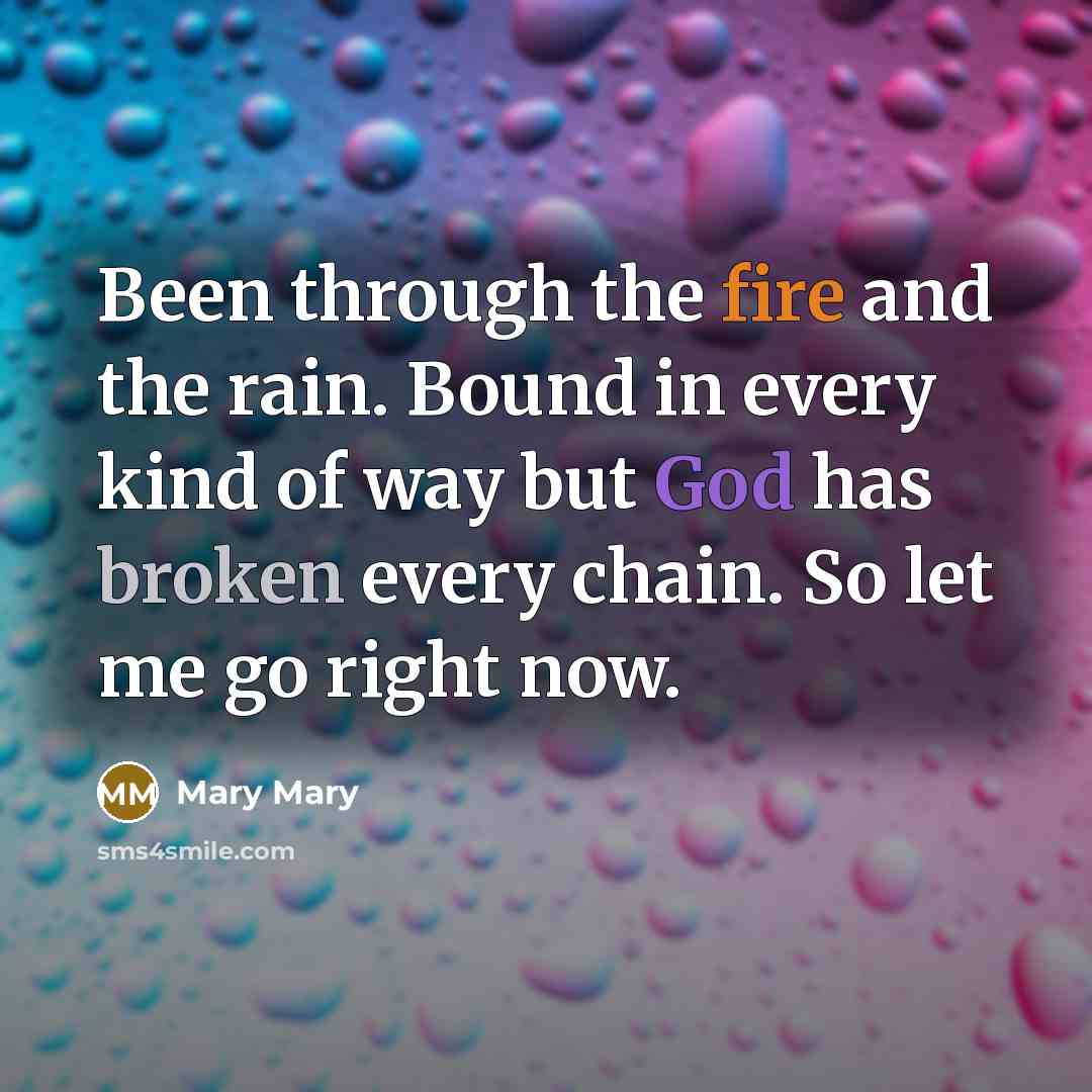 “Been through the fire and the rain. Bound in every kind of way but God has broken every chain. So let me go right now.” quote by Mary Mary