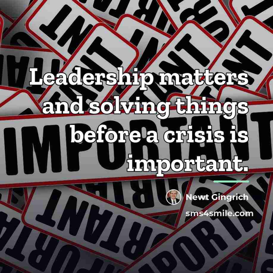 “Leadership matters and solving things before a crisis is important.…” quote by Newt Gingrich