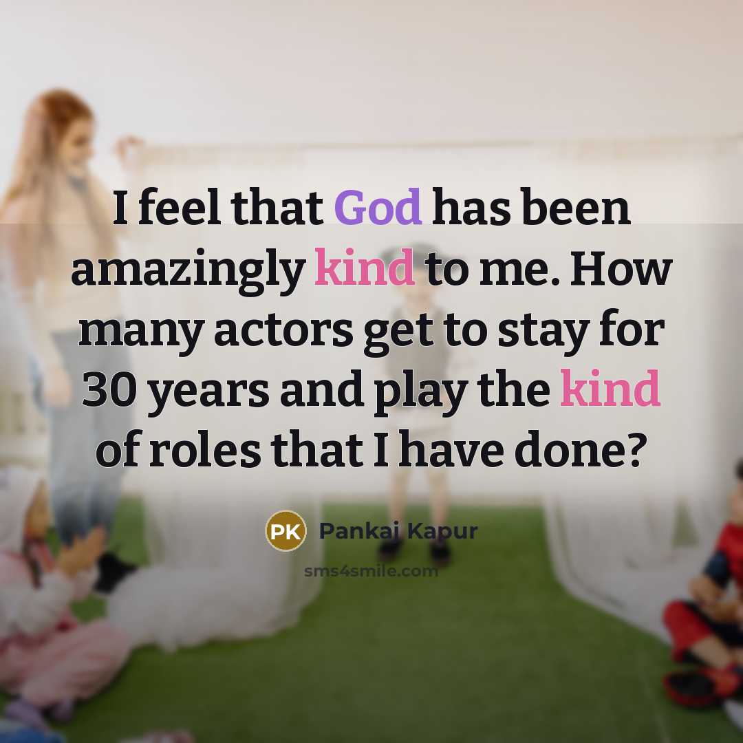 “I feel that God has been amazingly kind to me. How many actors get to stay for 30 years and play the kind of roles that I have done?” quote by Pankaj Kapur
