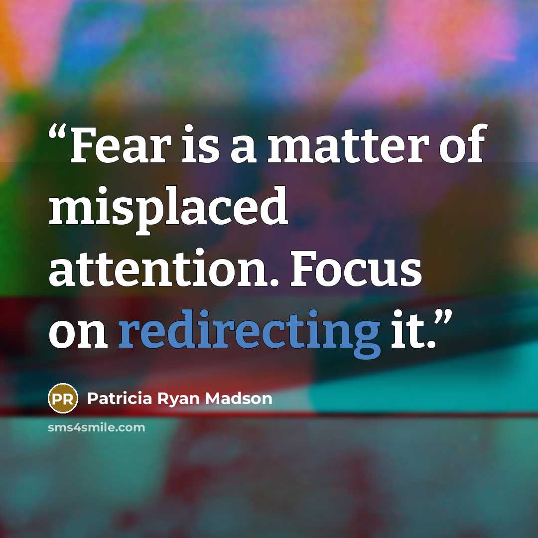 “Fear is a matter of misplaced attention. Focus on redirecting it.” quote by Patricia Ryan Madson