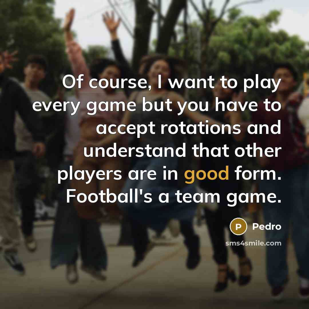 “Of course, I want to play every game but you…” quote by Pedro
