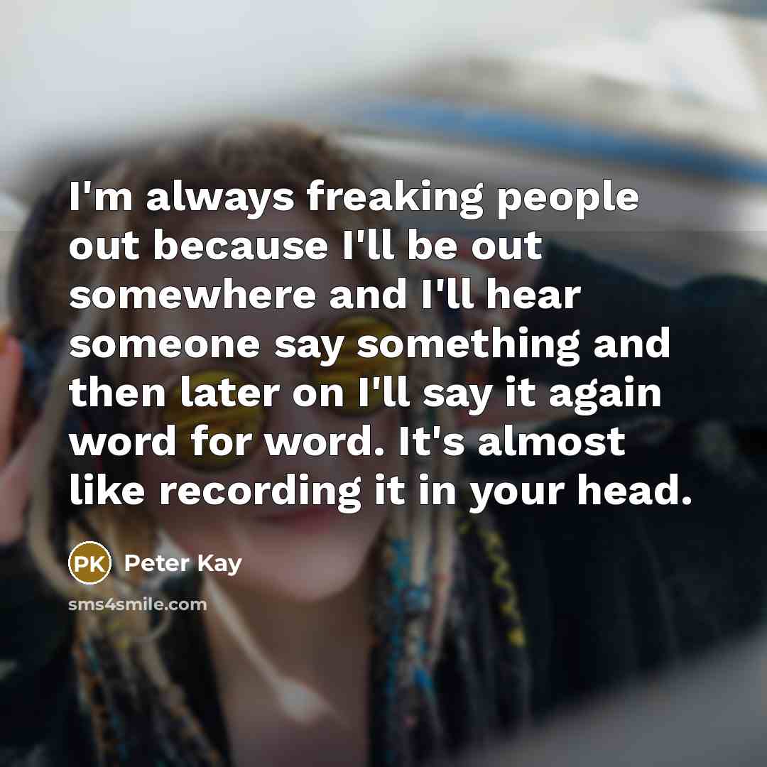 “I'm always freaking people out because I'll be out somewhere…” quote by Peter Kay