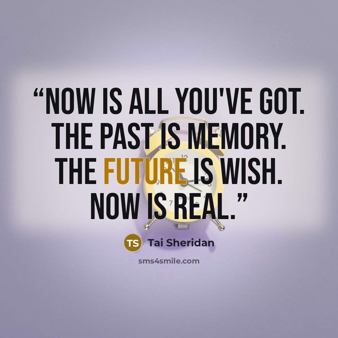 “Now is all you've got. The past is memory. The future is wish. Now is real.” quote by Tai Sheridan