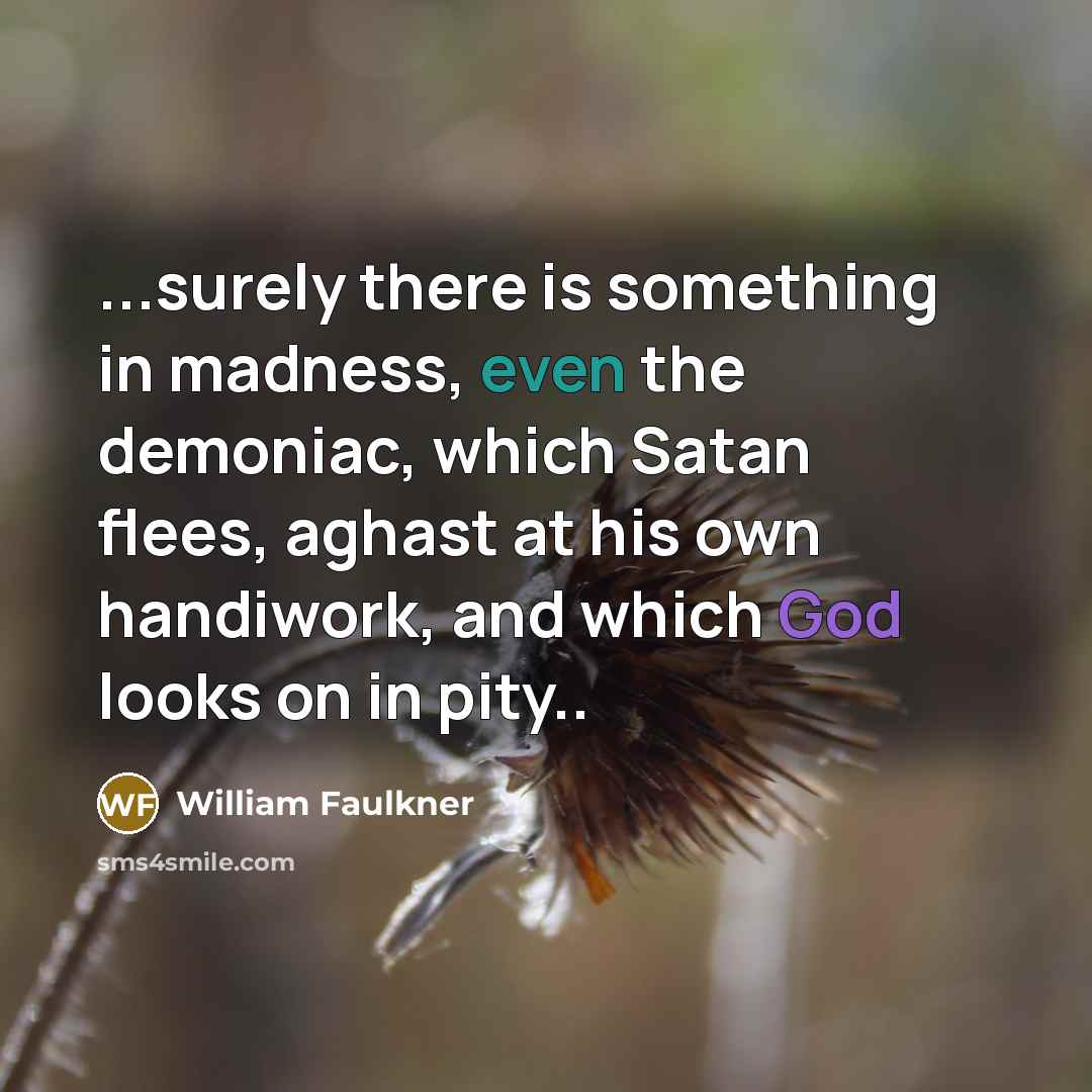 “...surely there is something in madness, even the demoniac, which…” quote by William Faulkner