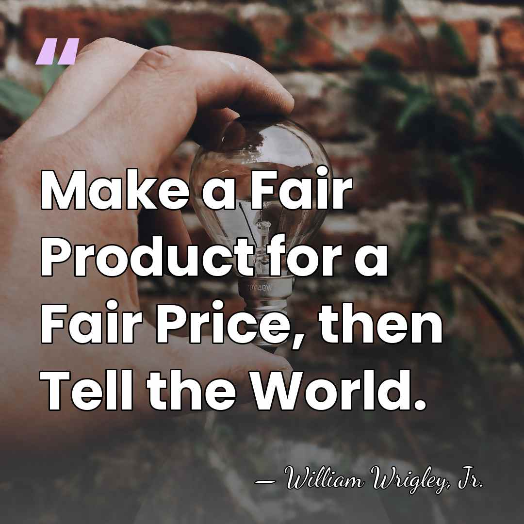 Make a Fair Product for a Fair Price, then Tell the World. - William Wrigley, Jr.