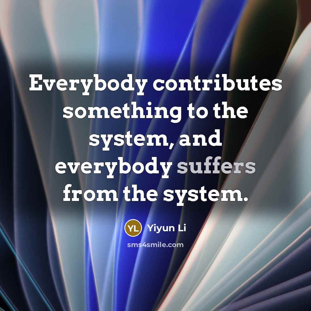 “Everybody contributes something to the system, and everybody suffers from the system.” quote by Yiyun Li