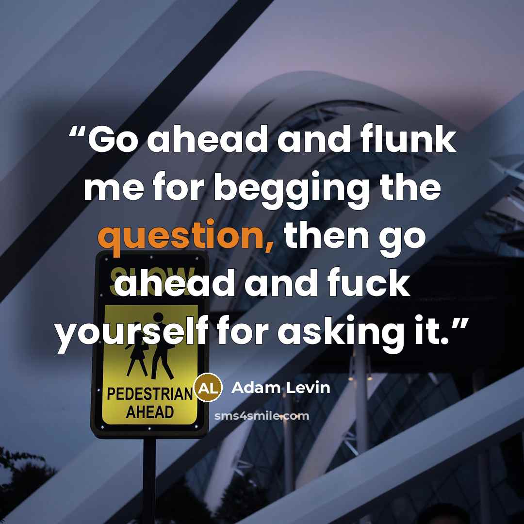 “Go ahead and flunk me for begging the question, then go ahead and fuck yourself for asking it.” quote by Adam Levin