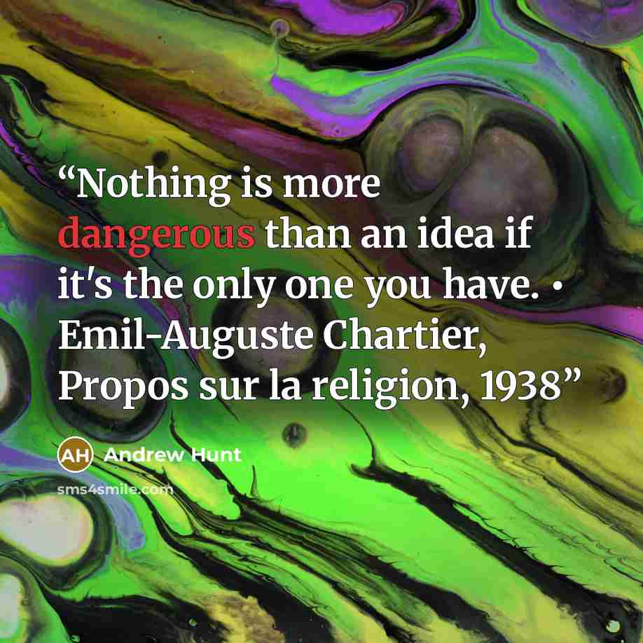“Nothing is more dangerous than an idea if it's the only one you have. • Emil-Auguste Chartier, Propos sur la religion, 1938” quote by Andrew Hunt