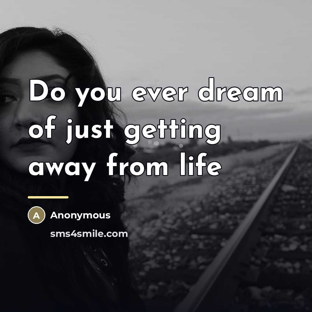 “Do you ever dream of just getting away from life…” quote by Anonymous