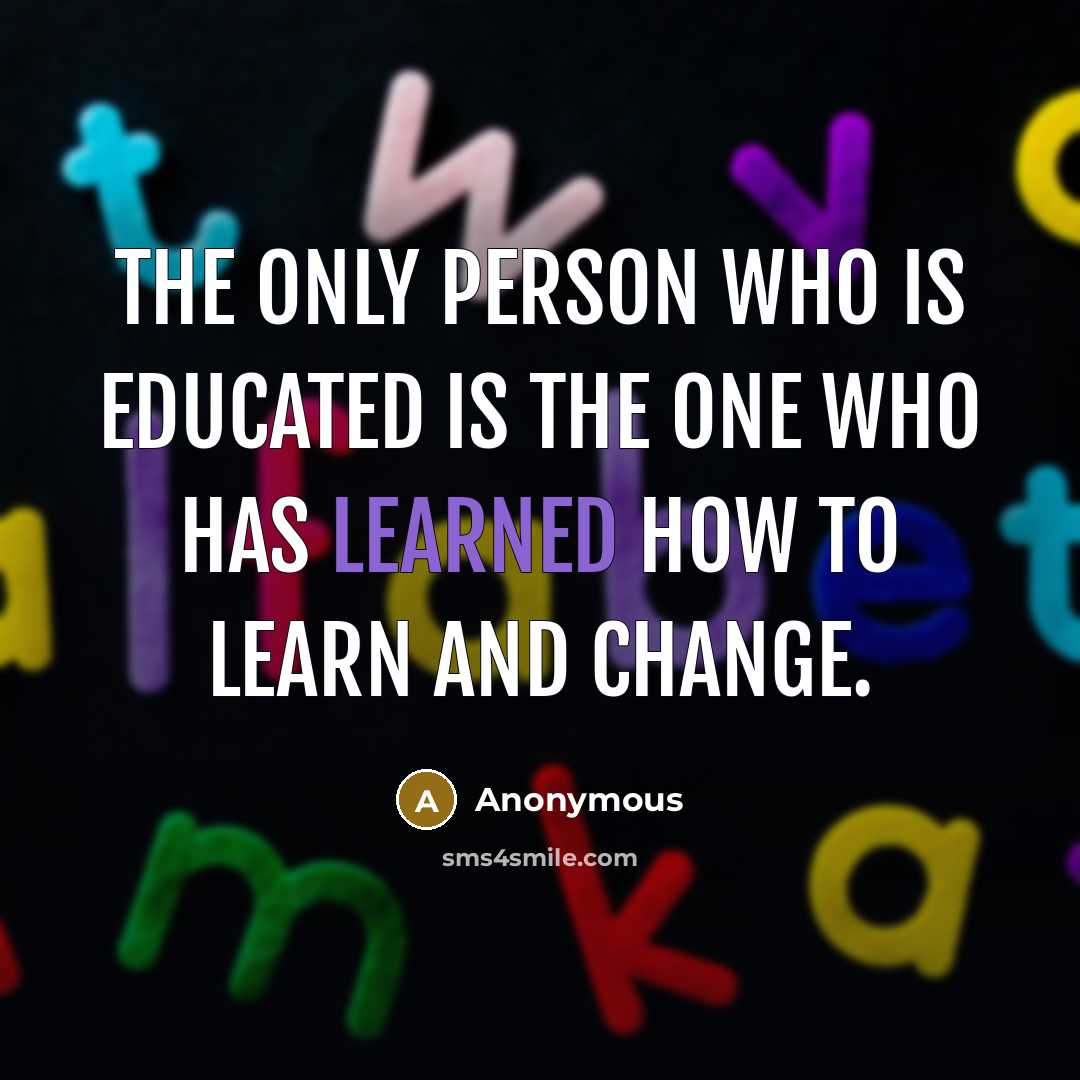 “The only person who is educated is the one who has learned how to learn and change.” quote by Anonymous