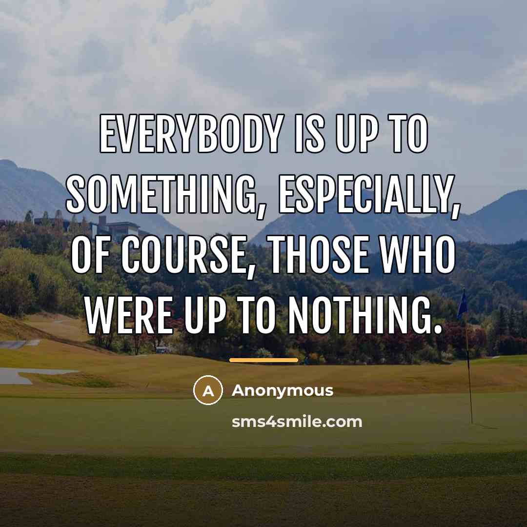 “Everybody is up to something, especially, of course, those who…” quote by Anonymous