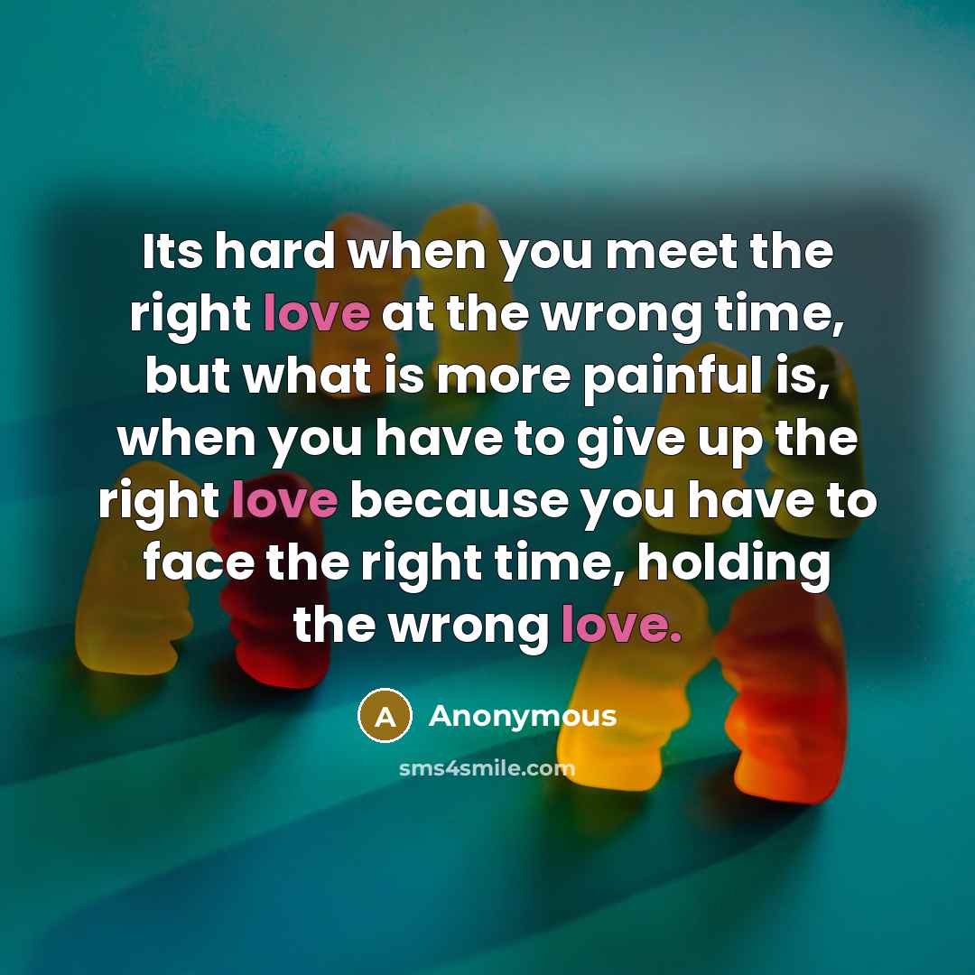“Its hard when you meet the right love at the wrong time, but what is more painful is, when you have to give up the right love because you have to face the right time, holding the wrong love.” quote by Anonymous