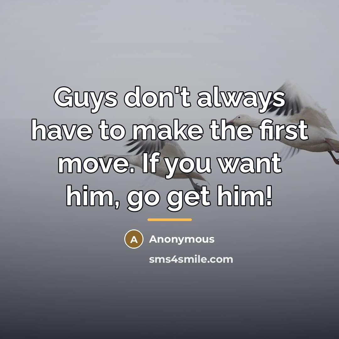 “Guys don't always have to make the first move. If you want him, go get him!” quote by Anonymous